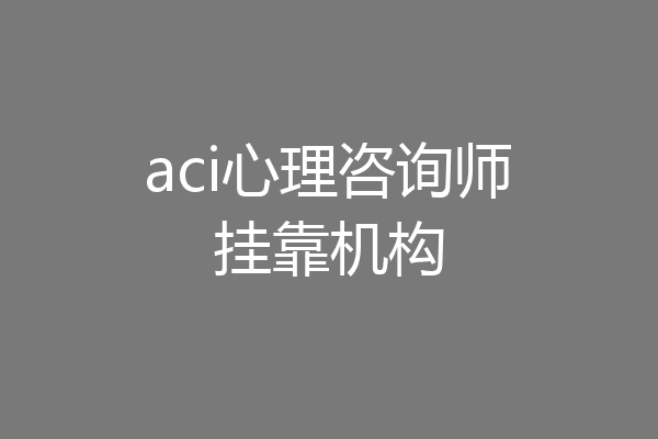 aci心理咨询师挂靠机构