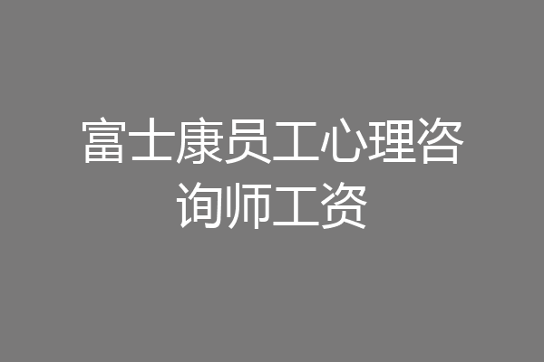 富士康员工心理咨询师工资