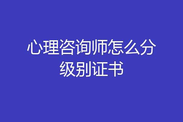 心理咨询师怎么分级别证书