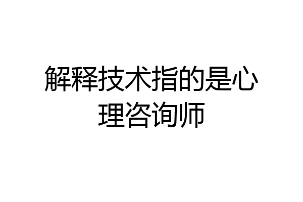 解释技术指的是心理咨询师
