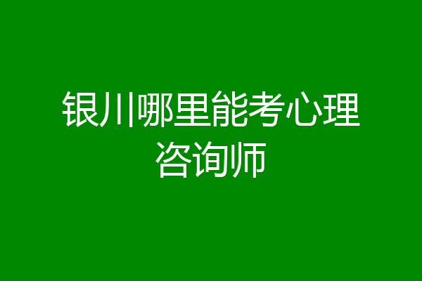 银川哪里能考心理咨询师