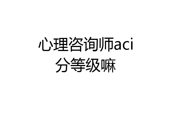 心理咨询师aci分等级嘛