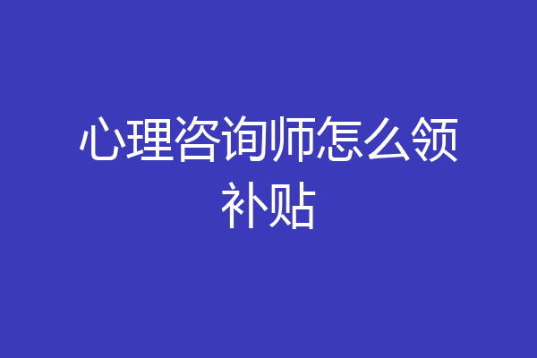 心理咨询师怎么领补贴
