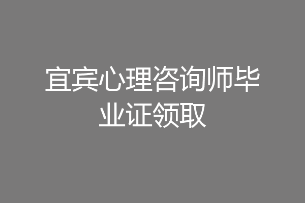 宜宾心理咨询师毕业证领取