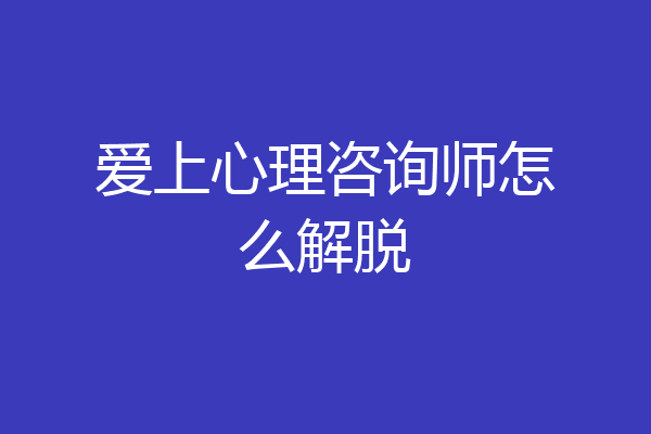 爱上心理咨询师怎么解脱