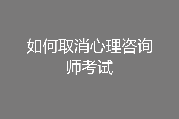 如何取消心理咨询师考试