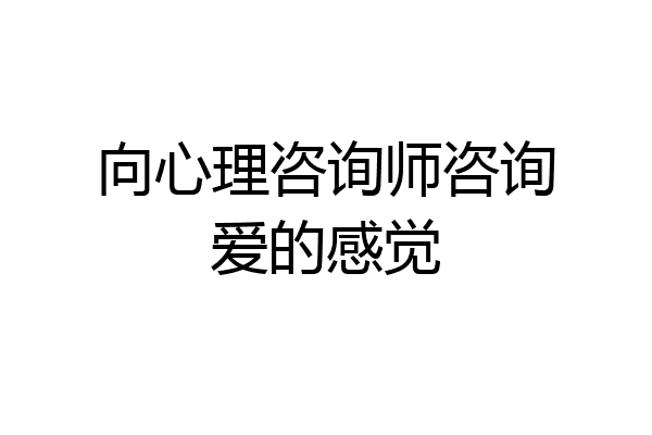 向心理咨询师咨询爱的感觉