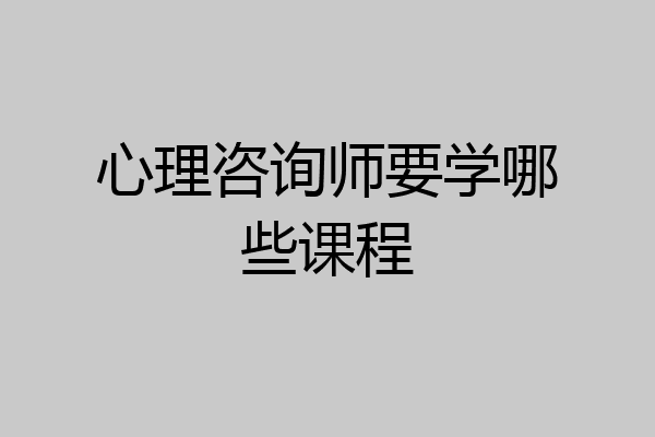 心理咨询师要学哪些课程