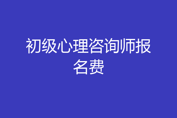 初级心理咨询师报名费
