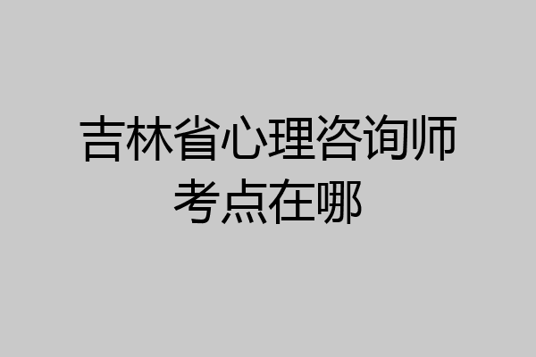 吉林省心理咨询师考点在哪