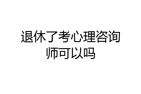 退休了考心理咨询师可以吗