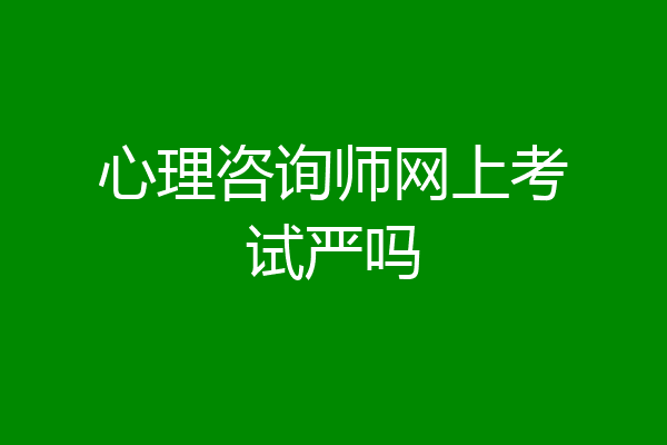 心理咨询师网上考试严吗