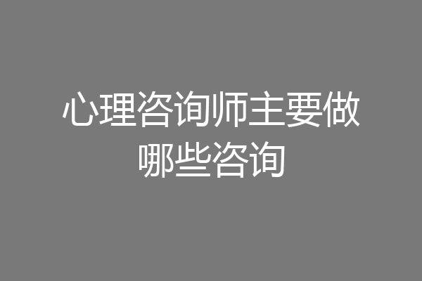 心理咨询师主要做哪些咨询