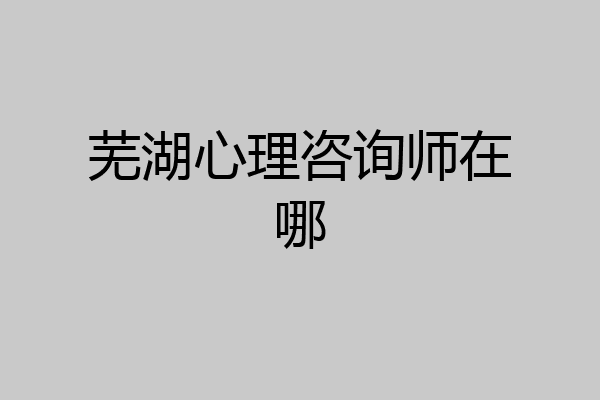 芜湖心理咨询师在哪