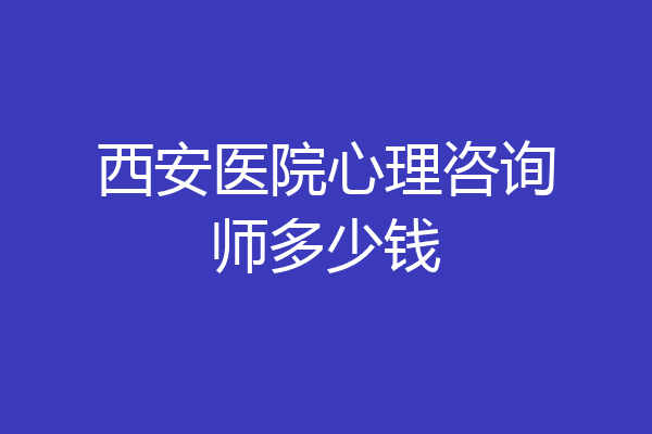 西安医院心理咨询师多少钱
