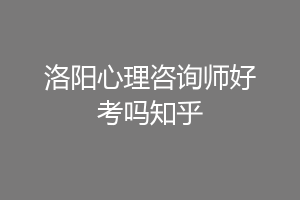 洛阳心理咨询师好考吗知乎