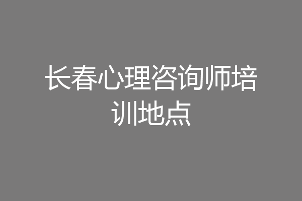 长春心理咨询师培训地点
