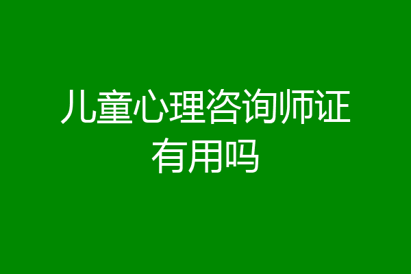 儿童心理咨询师证有用吗