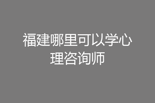 福建哪里可以学心理咨询师