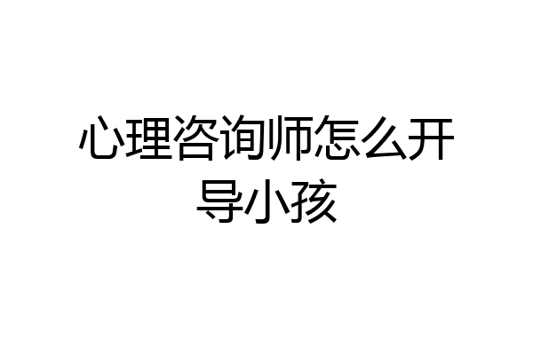 心理咨询师怎么开导小孩