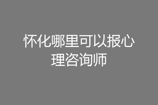 怀化哪里可以报心理咨询师