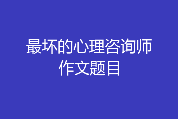 最坏的心理咨询师作文题目