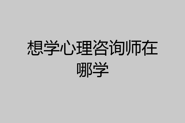 想学心理咨询师在哪学