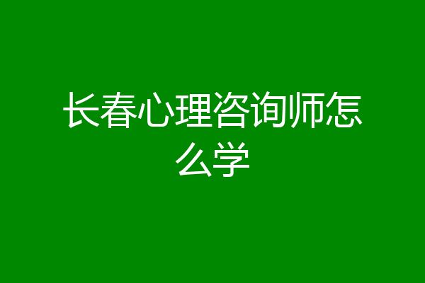 长春心理咨询师怎么学