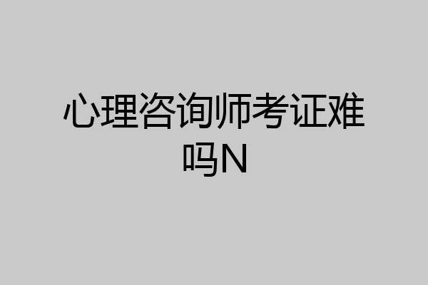 心理咨询师考证难吗N