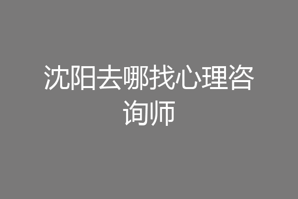沈阳去哪找心理咨询师