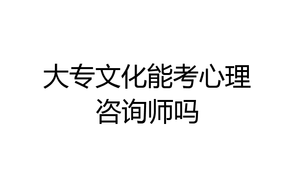 大专文化能考心理咨询师吗