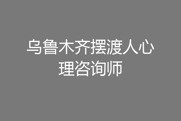 乌鲁木齐摆渡人心理咨询师