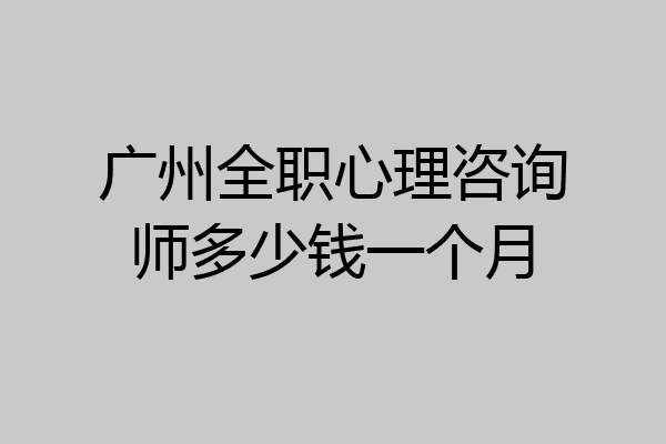 广州全职心理咨询师多少钱一个月