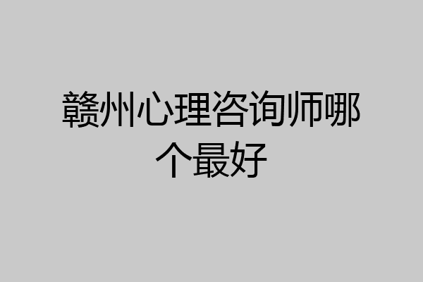 赣州心理咨询师哪个最好