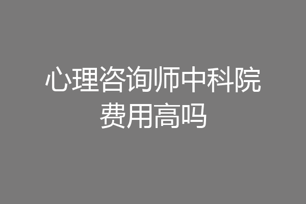 心理咨询师中科院费用高吗