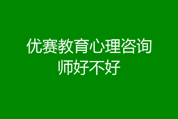 优赛教育心理咨询师好不好