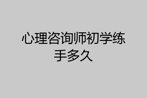 心理咨询师初学练手多久