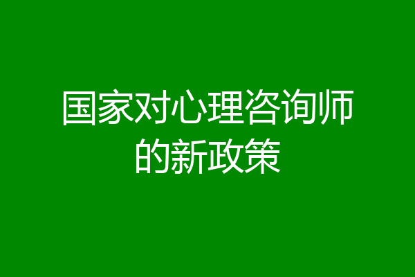 国家对心理咨询师的新政策
