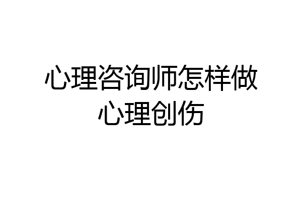 心理咨询师怎样做心理创伤