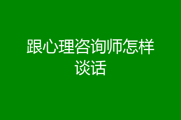 跟心理咨询师怎样谈话