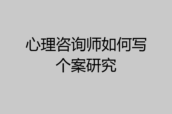 心理咨询师如何写个案研究
