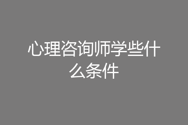 心理咨询师学些什么条件
