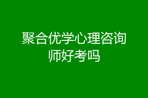 聚合优学心理咨询师好考吗