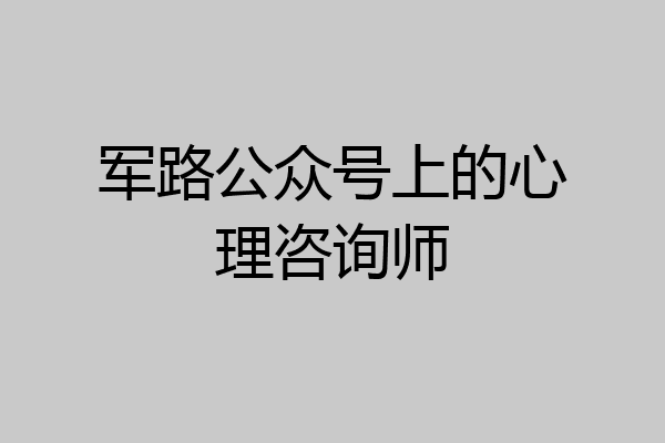 军路公众号上的心理咨询师