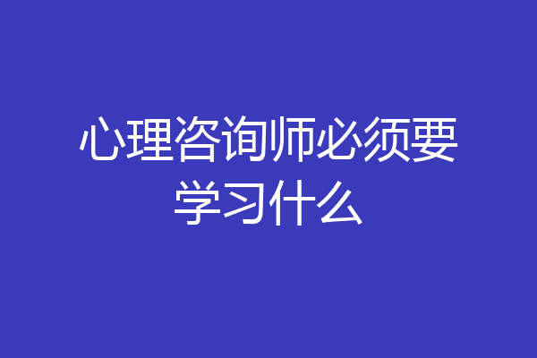 心理咨询师必须要学习什么