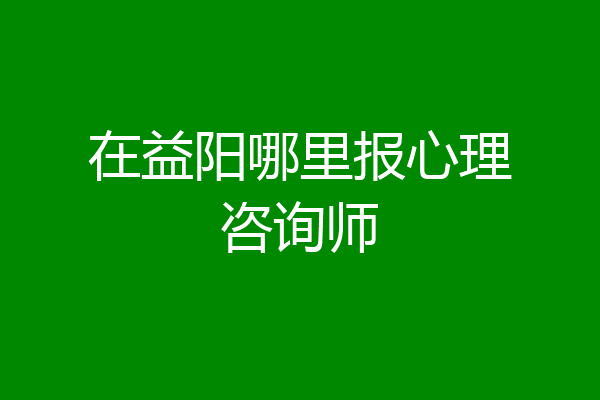在益阳哪里报心理咨询师