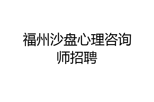 福州沙盘心理咨询师招聘