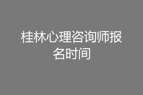 桂林心理咨询师报名时间