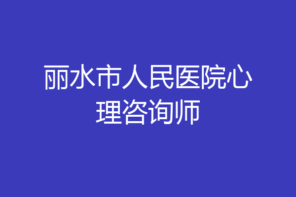 丽水市人民医院心理咨询师