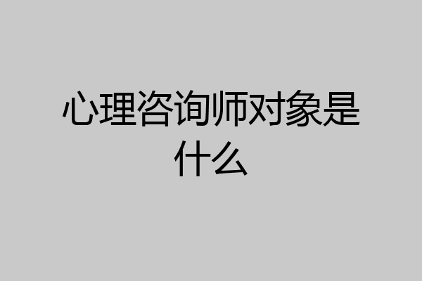 心理咨询师对象是什么